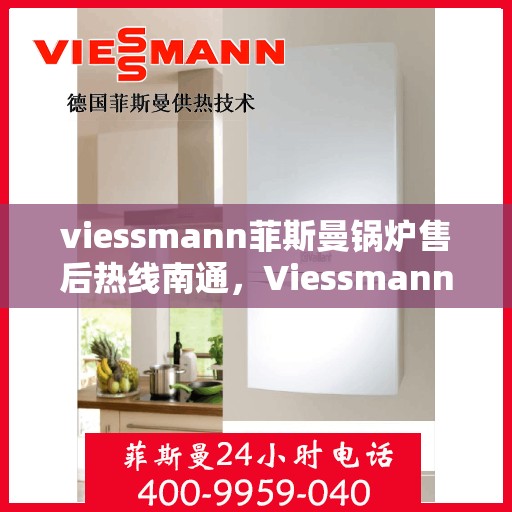 viessmann菲斯曼锅炉售后热线南通，Viessmann菲斯曼锅炉南通售后热线及服务一览
