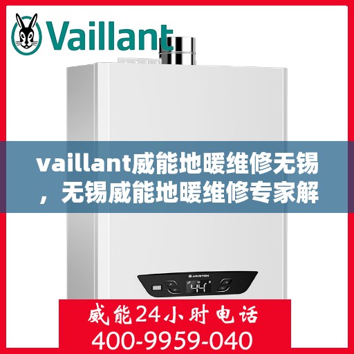 vaillant威能地暖维修无锡，无锡威能地暖维修专家解析，解决您的采暖难题