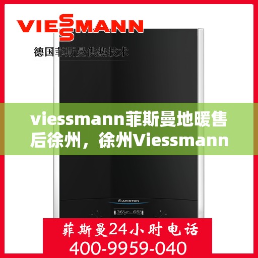 viessmann菲斯曼地暖售后徐州，徐州Viessmann菲斯曼地暖售后专业维修与服务指南