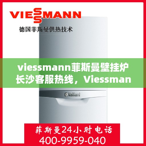viessmann菲斯曼壁挂炉长沙客服热线，Viessmann菲斯曼壁挂炉长沙客服中心，热线服务，温暖您的冬季
