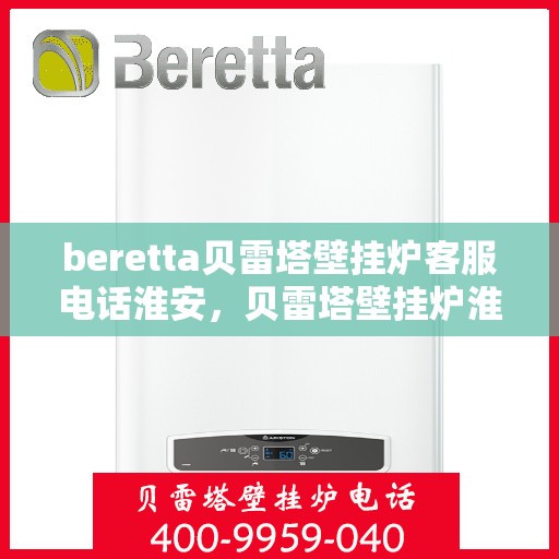 beretta贝雷塔壁挂炉客服电话淮安，贝雷塔壁挂炉淮安客服热线及售后支持指南