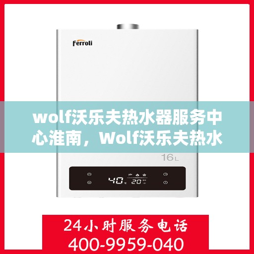 wolf沃乐夫热水器服务中心淮南，Wolf沃乐夫热水器淮南服务中心，专业维修与保养，温暖您的生活