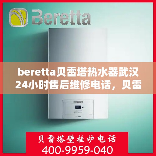 beretta贝雷塔热水器武汉24小时售后维修电话，贝雷塔热水器武汉售后维修热线，全天候专业维修服务团队为您排忧解难！