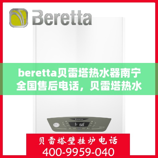 beretta贝雷塔热水器南宁全国售后电话，贝雷塔热水器南宁售后热线，专业维修，全国售后电话一键解决！