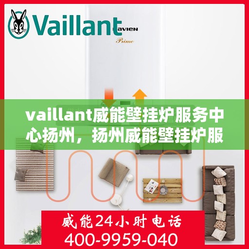 vaillant威能壁挂炉服务中心扬州，扬州威能壁挂炉服务中心，专业维修与保养一站解决