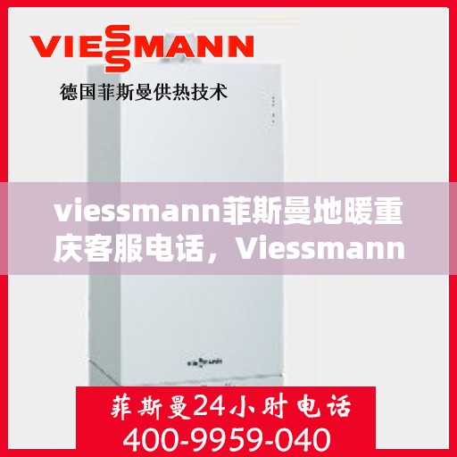 viessmann菲斯曼地暖重庆客服电话，Viessmann菲斯曼地暖重庆客服热线及咨询服务中心联系方式