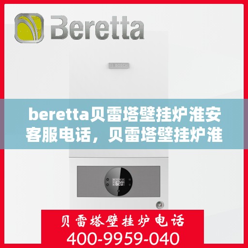 beretta贝雷塔壁挂炉淮安客服电话，贝雷塔壁挂炉淮安客服热线及售后支持指南