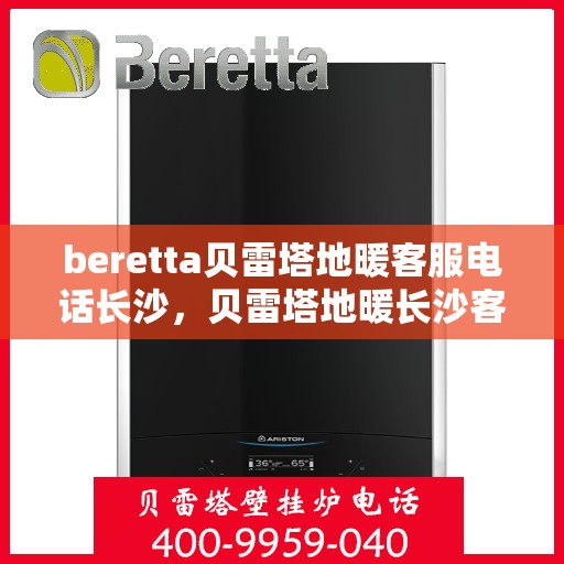beretta贝雷塔地暖客服电话长沙，贝雷塔地暖长沙客服专线，专业解答，温暖您的生活