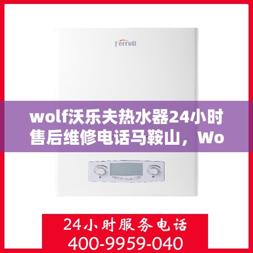 wolf沃乐夫热水器24小时售后维修电话马鞍山，Wolf沃乐夫热水器马鞍山售后维修热线全天候服务，专业解决您的热水器问题！