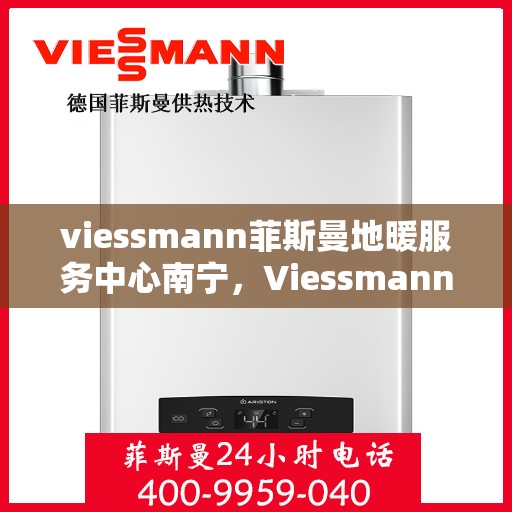 viessmann菲斯曼地暖服务中心南宁，Viessmann菲斯曼地暖南宁服务中心，专业温暖您的生活