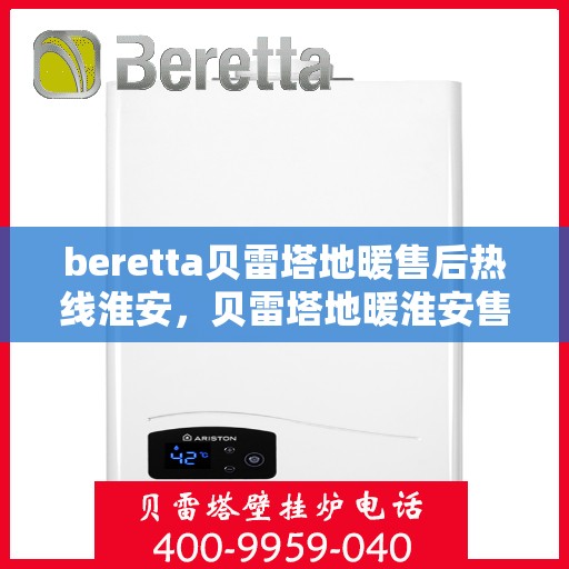 beretta贝雷塔地暖售后热线淮安，贝雷塔地暖淮安售后热线专业服务解析
