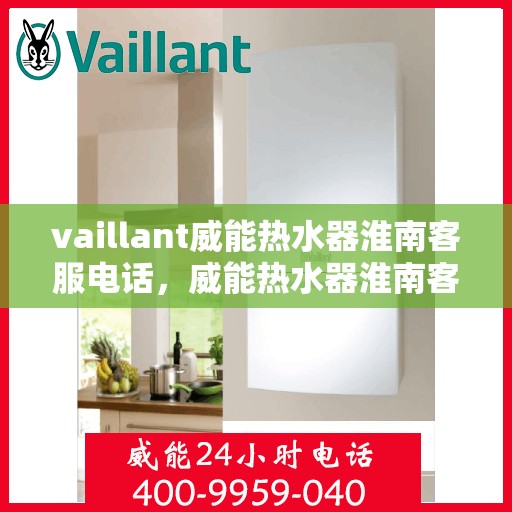 vaillant威能热水器淮南客服电话，威能热水器淮南客服热线及问题解决指南