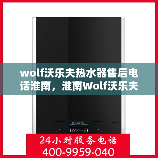 wolf沃乐夫热水器售后电话淮南，淮南Wolf沃乐夫热水器售后服务中心联系电话