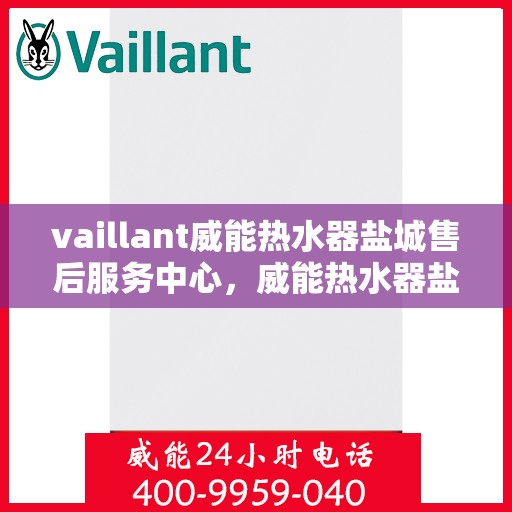 vaillant威能热水器盐城售后服务中心，威能热水器盐城售后服务中心，专业维修与优质服务