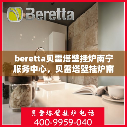 beretta贝雷塔壁挂炉南宁服务中心，贝雷塔壁挂炉南宁服务中心，专业维修与优质服务