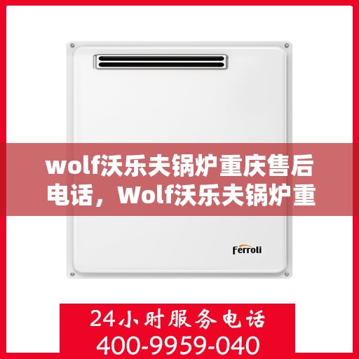 wolf沃乐夫锅炉重庆售后电话，Wolf沃乐夫锅炉重庆售后服务中心联系电话及维修指南