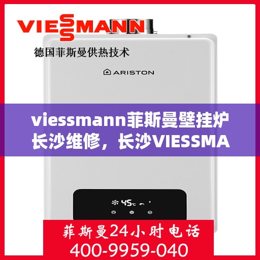 viessmann菲斯曼壁挂炉长沙维修，长沙VIESSMANN菲斯曼壁挂炉专业维修服务指南