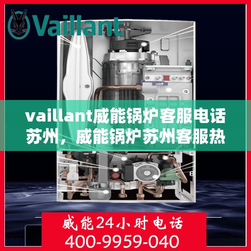 vaillant威能锅炉客服电话苏州，威能锅炉苏州客服热线及咨询指南