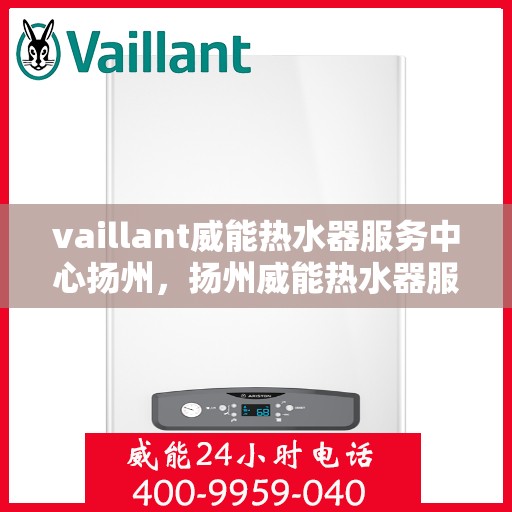 vaillant威能热水器服务中心扬州，扬州威能热水器服务中心，专业维修与保养Vaillant热水器