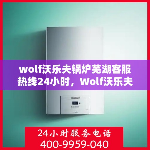 wolf沃乐夫锅炉芜湖客服热线24小时，Wolf沃乐夫锅炉芜湖全天候客服热线，贴心服务随时在线