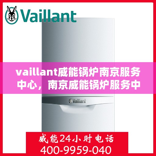 vaillant威能锅炉南京服务中心，南京威能锅炉服务中心，专业维护与高效维修