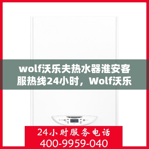 wolf沃乐夫热水器淮安客服热线24小时，Wolf沃乐夫热水器淮安全天候客服热线，贴心服务不打烊