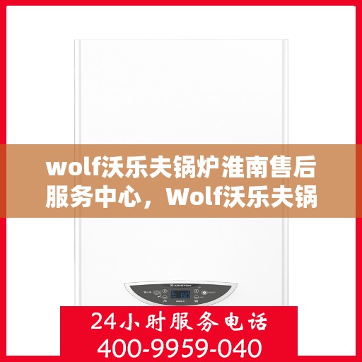 wolf沃乐夫锅炉淮南售后服务中心，Wolf沃乐夫锅炉淮南专业售后服务中心，高效维修与保养，您的安心之选