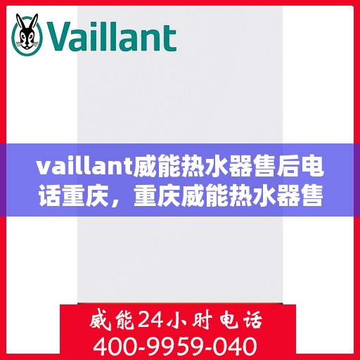 vaillant威能热水器售后电话重庆，重庆威能热水器售后热线及服务指南