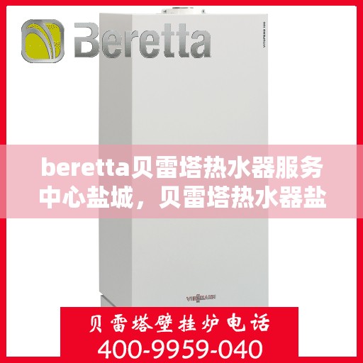beretta贝雷塔热水器服务中心盐城，贝雷塔热水器盐城服务中心，专业维修与保养一站式解决