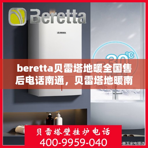 beretta贝雷塔地暖全国售后电话南通，贝雷塔地暖南通售后服务中心电话及全国售后网络介绍