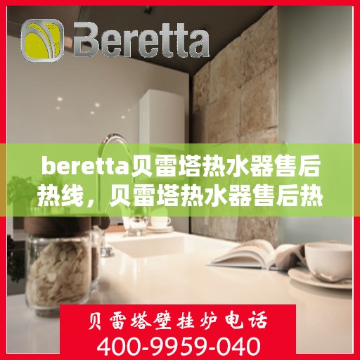 beretta贝雷塔热水器售后热线，贝雷塔热水器售后热线，专业维修与贴心服务