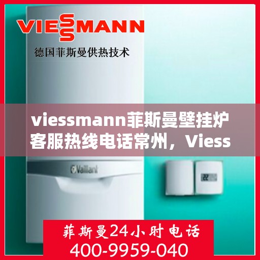 viessmann菲斯曼壁挂炉客服热线电话常州，Viessmann菲斯曼壁挂炉常州客服热线电话及维修服务指南