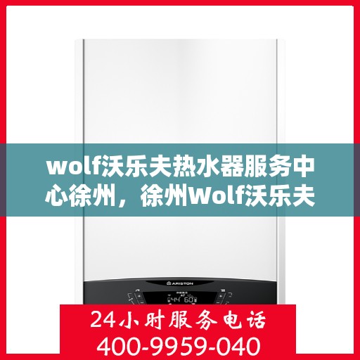 wolf沃乐夫热水器服务中心徐州，徐州Wolf沃乐夫热水器专业服务中心，品质维修与保养之选