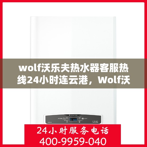 wolf沃乐夫热水器客服热线24小时连云港，Wolf沃乐夫热水器连云港客服热线全天候服务，24小时热线不打烊
