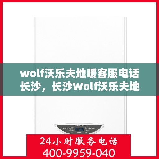 wolf沃乐夫地暖客服电话长沙，长沙Wolf沃乐夫地暖官方客服热线及售后服务