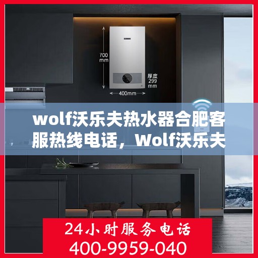 wolf沃乐夫热水器合肥客服热线电话，Wolf沃乐夫热水器合肥客服热线电话及售后维修指南