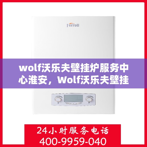 wolf沃乐夫壁挂炉服务中心淮安，Wolf沃乐夫壁挂炉淮安专业服务中心