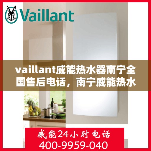 vaillant威能热水器南宁全国售后电话，南宁威能热水器全国售后热线服务，专业解决您的需求！
