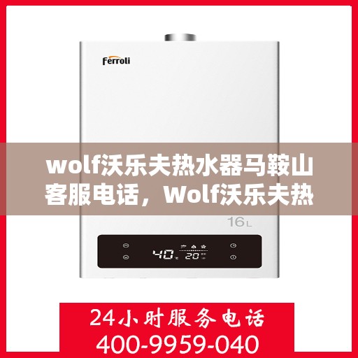 wolf沃乐夫热水器马鞍山客服电话，Wolf沃乐夫热水器马鞍山客服热线及售后服务指南