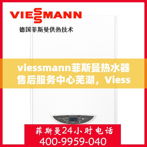 viessmann菲斯曼热水器售后服务中心芜湖，Viessmann菲斯曼热水器芜湖售后服务中心，专业维修，贴心服务