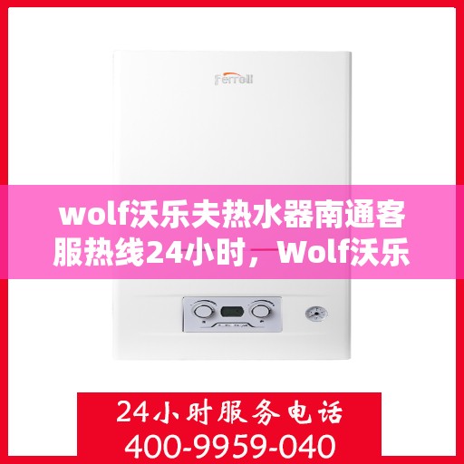 wolf沃乐夫热水器南通客服热线24小时，Wolf沃乐夫热水器南通24小时客服热线全方位服务指南