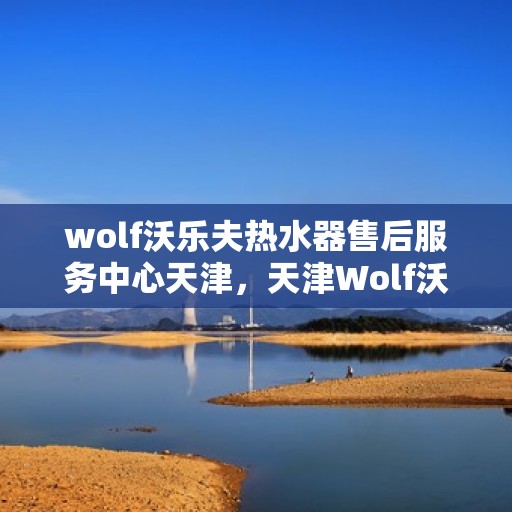 wolf沃乐夫热水器售后服务中心天津，天津Wolf沃乐夫热水器售后服务中心，专业维修与贴心服务