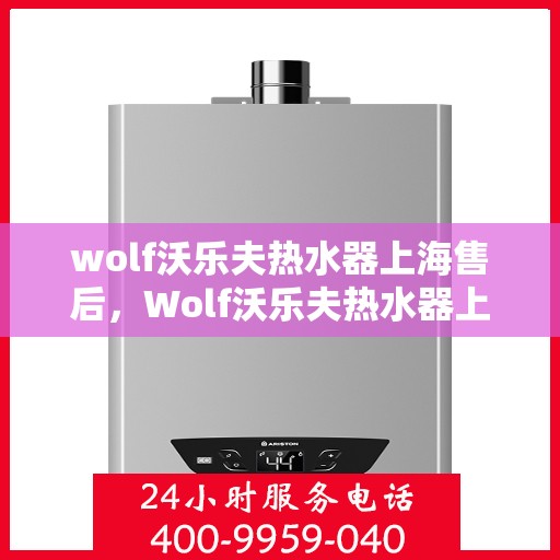 wolf沃乐夫热水器上海售后，Wolf沃乐夫热水器上海售后服务中心，专业维修与贴心服务