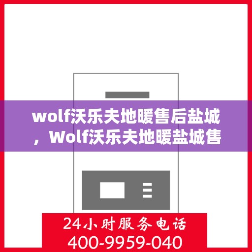wolf沃乐夫地暖售后盐城，Wolf沃乐夫地暖盐城售后服务中心，专业维修，贴心服务