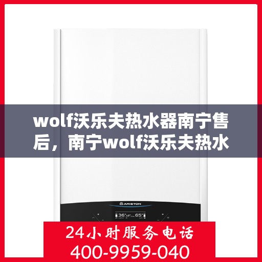 wolf沃乐夫热水器南宁售后，南宁wolf沃乐夫热水器售后服务全解析