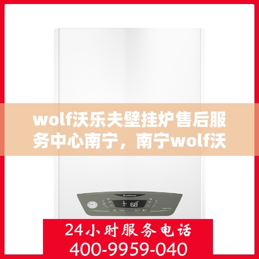 wolf沃乐夫壁挂炉售后服务中心南宁，南宁wolf沃乐夫壁挂炉售后服务中心，专业维修，贴心服务