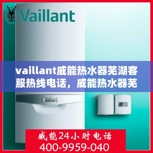 vaillant威能热水器芜湖客服热线电话，威能热水器芜湖客服热线电话，专业支持与解决方案一站式服务。