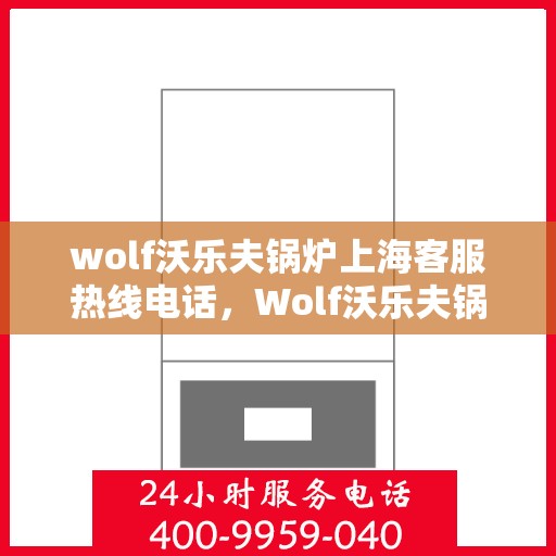 wolf沃乐夫锅炉上海客服热线电话，Wolf沃乐夫锅炉上海客服热线电话详解，专业支持与解决方案一站式服务