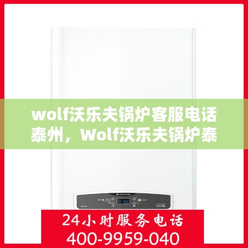 wolf沃乐夫锅炉客服电话泰州，Wolf沃乐夫锅炉泰州地区客服热线及咨询指南