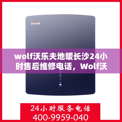 wolf沃乐夫地暖长沙24小时售后维修电话，Wolf沃乐夫地暖长沙全天候售后维修服务热线